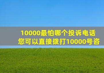 10000最怕哪个投诉电话 您可以直接拨打10000号咨